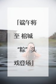 端午将至 榕城“粽”头戏登场