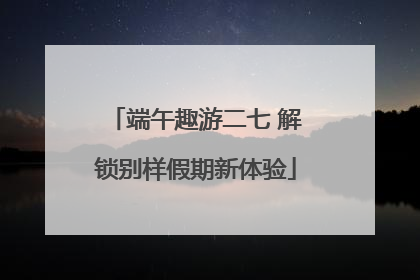 端午趣游二七 解锁别样假期新体验