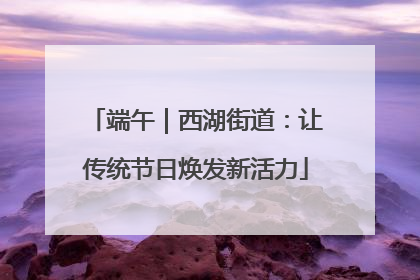 端午｜西湖街道：让传统节日焕发新活力