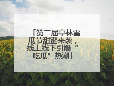 第二届亭林雪瓜节甜蜜来袭，线上线下引爆“吃瓜”热潮
