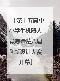 第十五届中小学生机器人竞赛暨第八届创新设计大赛开幕