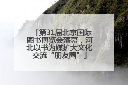 第31届北京国际图书博览会落幕，河北以书为媒扩大文化交流“朋友圈”