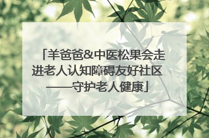 羊爸爸&中医松果会走进老人认知障碍友好社区——守护老人健康