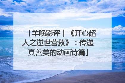 羊晚影评｜《开心超人之逆世营救》：传递真善美的动画诗篇