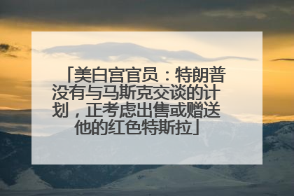 美白宫官员：特朗普没有与马斯克交谈的计划，正考虑出售或赠送他的红色特斯拉
