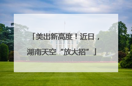 美出新高度！近日，湖南天空“放大招”
