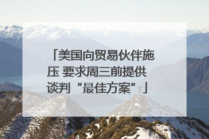 美国向贸易伙伴施压 要求周三前提供谈判“最佳方案”