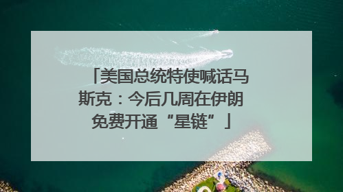 美国总统特使喊话马斯克：今后几周在伊朗免费开通“星链”