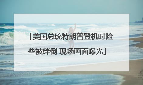 美国总统特朗普登机时险些被绊倒 现场画面曝光