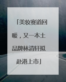 美妆赛道回暖，又一本土品牌林清轩拟赴港上市