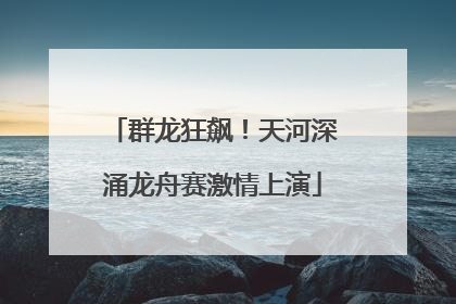 群龙狂飙！天河深涌龙舟赛激情上演