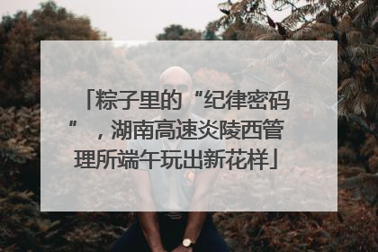 粽子里的“纪律密码”，湖南高速炎陵西管理所端午玩出新花样