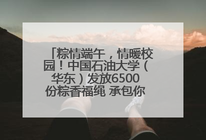 粽情端午，情暖校园！中国石油大学（华东）发放6500份粽香福绳 承包你的节日仪式感