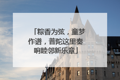 粽香为弦，童梦作谱，普陀这里奏响睦邻新乐章