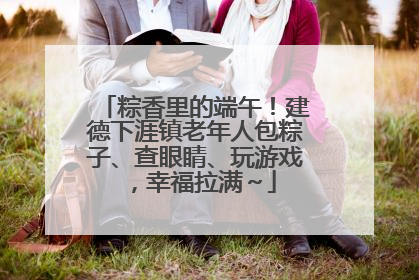 粽香里的端午！建德下涯镇老年人包粽子、查眼睛、玩游戏，幸福拉满～