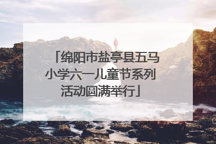 绵阳市盐亭县五马小学六一儿童节系列活动圆满举行