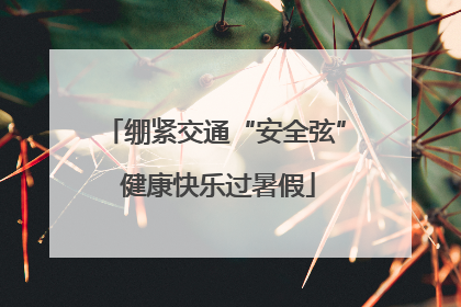 绷紧交通“安全弦” 健康快乐过暑假