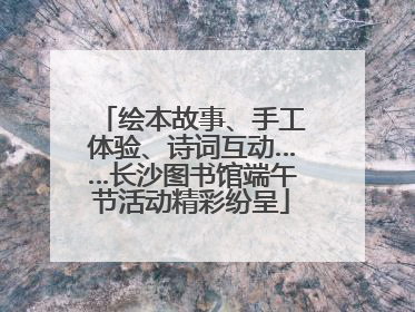 绘本故事、手工体验、诗词互动……长沙图书馆端午节活动精彩纷呈