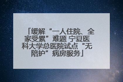 缓解“一人住院、全家受累”难题 宁夏医科大学总医院试点“无陪护”病房服务
