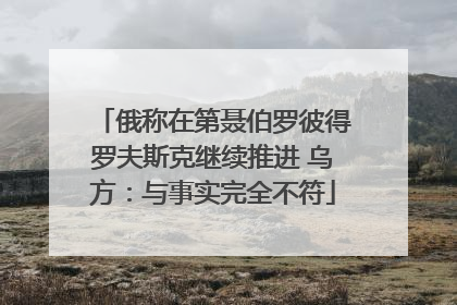 俄称在第聂伯罗彼得罗夫斯克继续推进 乌方：与事实完全不符