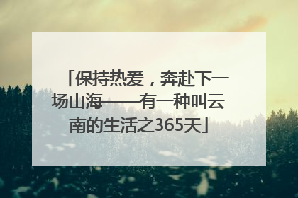 保持热爱，奔赴下一场山海——有一种叫云南的生活之365天