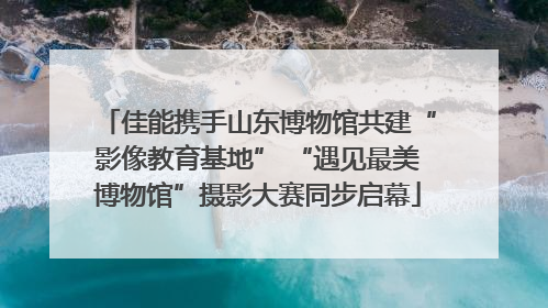 佳能携手山东博物馆共建“影像教育基地” “遇见最美博物馆”摄影大赛同步启幕