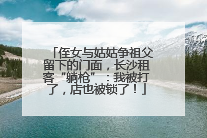 侄女与姑姑争祖父留下的门面，长沙租客“躺枪”：我被打了，店也被锁了！