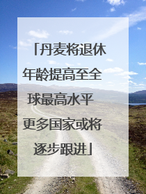 丹麦将退休年龄提高至全球最高水平 更多国家或将逐步跟进