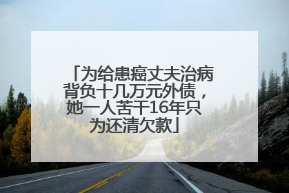 为给患癌丈夫治病背负十几万元外债，她一人苦干16年只为还清欠款
