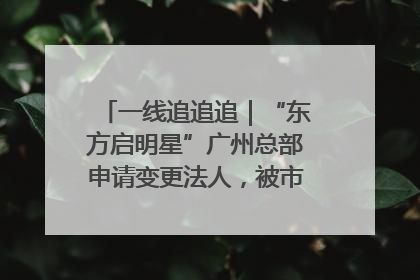 一线追追追｜“东方启明星”广州总部申请变更法人，被市场监管部门限制
