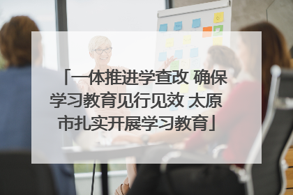 一体推进学查改 确保学习教育见行见效 太原市扎实开展学习教育