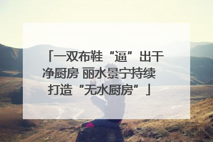 一双布鞋“逼”出干净厨房 丽水景宁持续打造“无水厨房”