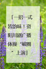 一招一式皆韵味！资阳川剧广播体操“破圈”上演