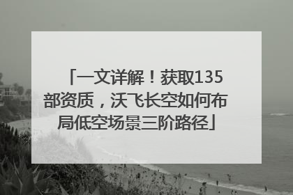 一文详解！获取135部资质，沃飞长空如何布局低空场景三阶路径