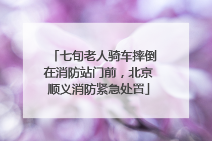 七旬老人骑车摔倒在消防站门前，北京顺义消防紧急处置