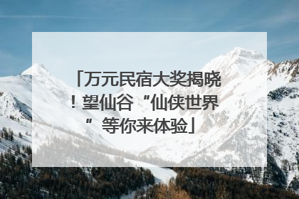 万元民宿大奖揭晓！望仙谷“仙侠世界”等你来体验