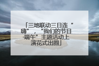 三地联动三日连“嗨”，“我们的节日·端午”主题活动上演花式出圈