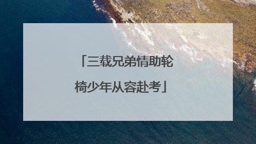 三载兄弟情助轮椅少年从容赴考