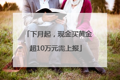 下月起，现金买黄金超10万元需上报