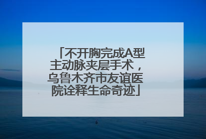 不开胸完成A型主动脉夹层手术，乌鲁木齐市友谊医院诠释生命奇迹