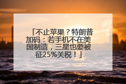 不止苹果？特朗普加码：若手机不在美国制造，三星也要被征25%关税！