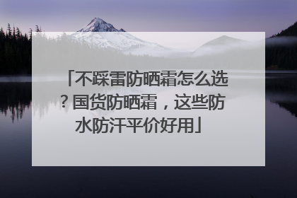 不踩雷防晒霜怎么选？国货防晒霜，这些防水防汗平价好用