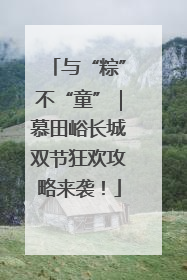 与“粽”不“童”｜慕田峪长城双节狂欢攻略来袭！