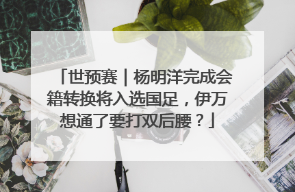 世预赛｜杨明洋完成会籍转换将入选国足，伊万想通了要打双后腰？