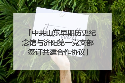 中共山东早期历史纪念馆与济阳第一党支部签订共建合作协议