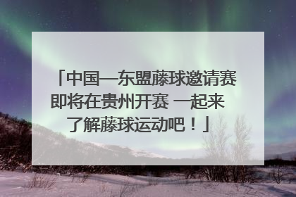 中国—东盟藤球邀请赛即将在贵州开赛 一起来了解藤球运动吧！