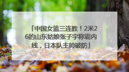 中国女篮三连胜！2米26的山东姑娘张子宇称霸内线，日本队主帅破防