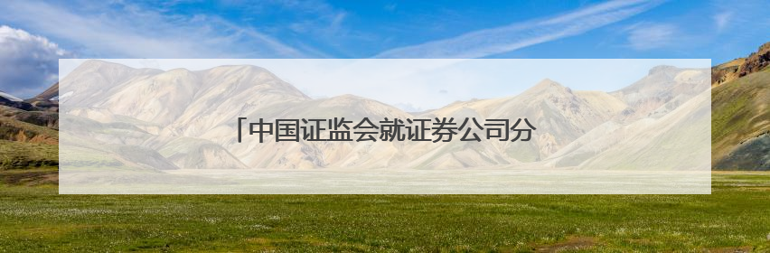 中国证监会就证券公司分类评价规定公开征求意见