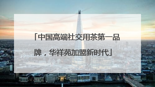 中国高端社交用茶第一品牌，华祥苑加盟新时代