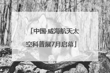 中国·威海航天太空科普展7月启幕